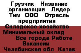 Грузчик › Название организации ­ Лидер Тим, ООО › Отрасль предприятия ­ Складское хозяйство › Минимальный оклад ­ 14 500 - Все города Работа » Вакансии   . Челябинская обл.,Катав-Ивановск г.